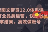 抖音图文带货12.0体系课，主打全品类运营，快速出单拿结果，高效做账号