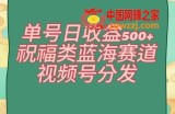 单号日收益500+、祝福类蓝海赛道、视频号分发【揭秘】