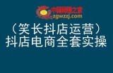 笑长抖店运营，抖店电商全套实操，抖音小店电商培训