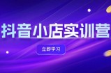 抖音小店最新实训营，提升体验分、商品卡 引流，投流增效，联盟引流秘籍