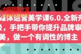 自媒体运营美学课6.0.全新升级，手把手带你提升品牌审美，做一个有调性的博主