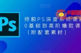 终极PS深度系统课程，0基础到高阶爆款课程（附配套素材）