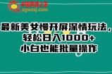 最新美女慢开屏深情玩法，轻松日入1000+小白也能批量操作