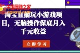 淘宝直播玩小游戏项目，无脑操作保底月入千元收益