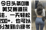 今日头条0撸美女赛道玩法，一天轻松200+，也可以分发到小绿书