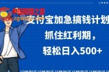 支付宝加急搞钱计划，抓住红利期，轻松日入500+【揭秘】