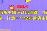 抖音带货主播运营培训课，0基础可学，打造一个全能带货主播