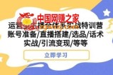 运营型主播全体系实战特训营，账号准备/直播搭建/选品/话术实战/引流变现/等等