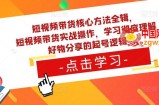 短视频带货核心方法全辑，​短视频带货实战操作，学习彻底理解好物分享的起号逻辑