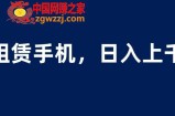 租赁手机蓝海项目，轻松到日入上千，小白0成本直接上手