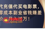 代充值代买电影票，零成本副业省钱赚差价，月入过万【揭秘】