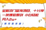 全新冷门蓝海项目，十分钟一条爆款原创，小白轻松月入过w+(附完整渠道)