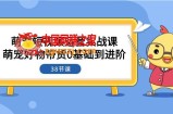 （7915期）萌宝·自媒体运营实战演练课：萌宝好货卖货0基本到升阶（38堂课）