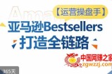 运营操盘手！亚马逊Bestsellers打造全链路，选品、Listing、广告投放全链路进阶优化