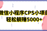微信小程序CPS小项目，有微信就能做，轻松上手躺赚5000+