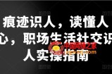 痕迹识人，读懂人心，​职场生活社交识人实操指南