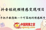 抖音短视频情感变现项目：手把手教您做一个可落地的情感账号