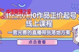 自然流0粉0作品正价起号线上课程：一套完善的直播带货落地方案