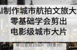AI制作城市航拍文旅大片，零基础学会剪出电影级城市大片，单日变现多张