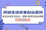 同城生活商家自运营班，前沿本地生活玩法，团购+客资实战全链路（34节课）
