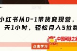 小红书从0-1带货变现营，每天1小时，轻松月入5位数