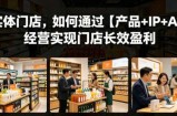 实体门店，如何通过【产品+IP+AI】经营实现门店长效盈利