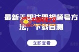 最新无限注册视频号方法，下载自测