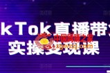 TikTok直播带货实操变现课：系统起号、科学复盘、变现链路、直播配置、小店操作流程、团队搭建等。