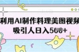利用AI制作料理美图视频吸引人日入5张