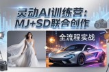灵动AI训练营-3.0课程：MJ+SD联合创作，从婚纱大片到汽车广告，摄影后期全流程实战