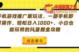 手机游戏推广新玩法，一部手机即可操作，轻松日入1000+，小白也能玩转的抖音掘金攻略【揭秘】
