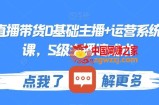 最新直播带货0基础主播+运营系统实操课，S级主播速成术