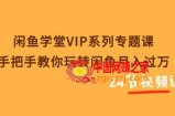 闲鱼学堂VIP系列专题课：手把手教你玩转闲鱼月入过万（24节课）