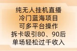 纯无人挂JI直播，冷门蓝海项目，可多平台操作，拆卡吸引80、90后，单场轻松过千收入【揭秘】