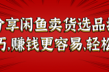 分享闲鱼卖货选品技巧，赚钱更容易、轻松！【视频教程】