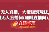 抖音无人直播，大佬级别玩法，24小时无人直播间(睡眠直播间)，多种直播变现【揭秘】