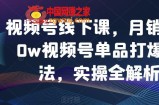 视频号线下课，月销3000w视频号单品打爆玩法，实操全解析