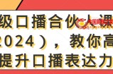 高级口播合伙人课程（2024），教你高效提升口播表达力