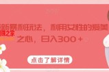 最新暴利玩法，利用女性的爱美之心，日入300＋【揭秘】