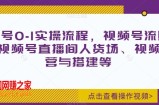 视频号0-1实操流程，视频号流量来源、视频号直播间人货场、视频号运营与搭建等