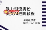 暴力引流男粉，美女AI进阶教程，保姆级操作，躺平日入1000+【揭秘】