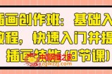 插画创作班：基础入门教程，快速入门并提升插画技能(8节课)
