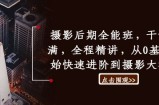 摄影后期全能班，干货满满，全程精讲，从0基础开始快速进阶到摄影大神班