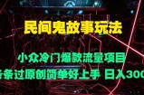 民间鬼故事玩法 小众冷门爆款流量项目 条条过原创，简单好上手 日入3张