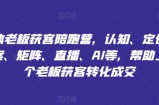 实体老板获客陪跑营，认知、定位、文案、矩阵、直播、AI等，帮助上万个老板获客转化成交