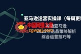 亚马逊运营实操课（每周更新）包括亚马逊2022选品策略解析，综合运营技巧等