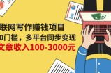 互联网写作赚钱项目：0成本0门槛，多平台同步变现，单篇文章收入100-3000元
