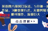 英语四六级风口玩法，5分钟一条作品，3种变现方式，无需剪辑手机可操作，流量巨大【揭秘】