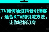 KTV抖音短视频营销，KTV如何通过抖音引爆客源，适合KTV的引流方法，让你轻松订房