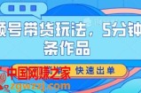 视频号带货玩法，5分钟一条作品，入门简单，快速出单【揭秘】